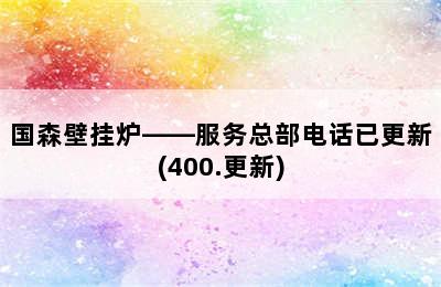 国森壁挂炉——服务总部电话已更新(400.更新)