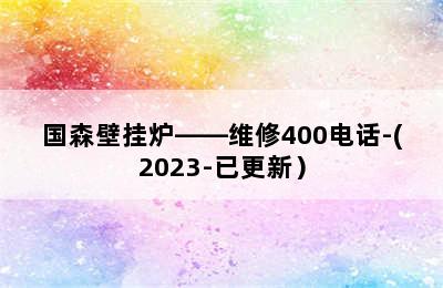 国森壁挂炉——维修400电话-(2023-已更新）