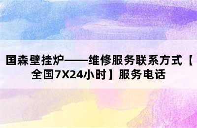 国森壁挂炉——维修服务联系方式【全国7X24小时】服务电话