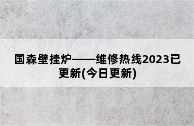 国森壁挂炉——维修热线2023已更新(今日更新)