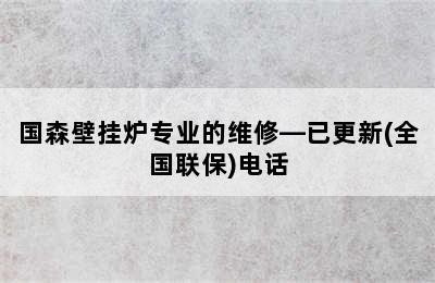 国森壁挂炉专业的维修—已更新(全国联保)电话