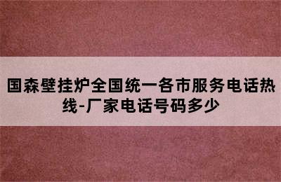 国森壁挂炉全国统一各市服务电话热线-厂家电话号码多少