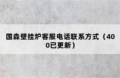 国森壁挂炉客服电话联系方式（400已更新）