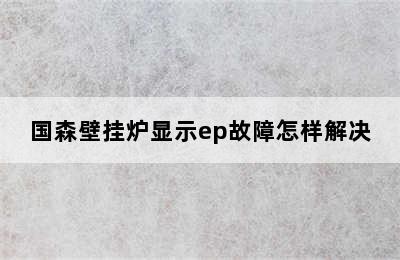 国森壁挂炉显示ep故障怎样解决