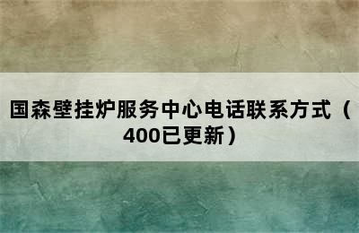 国森壁挂炉服务中心电话联系方式（400已更新）