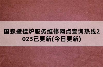 国森壁挂炉服务维修网点查询热线2023已更新(今日更新)