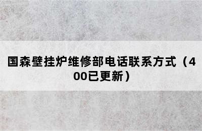 国森壁挂炉维修部电话联系方式（400已更新）