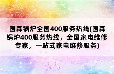 国森锅炉全国400服务热线(国森锅炉400服务热线，全国家电维修专家，一站式家电维修服务)