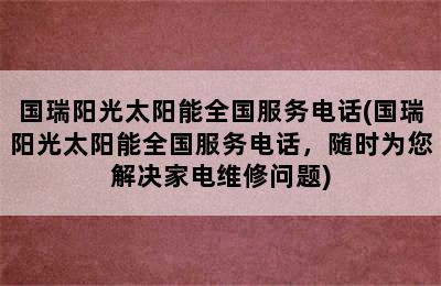 国瑞阳光太阳能全国服务电话(国瑞阳光太阳能全国服务电话，随时为您解决家电维修问题)