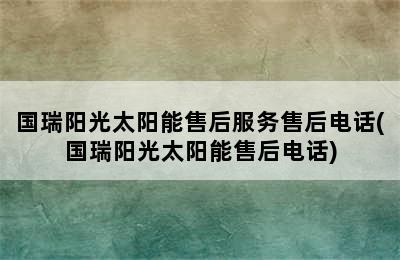 国瑞阳光太阳能售后服务售后电话(国瑞阳光太阳能售后电话)