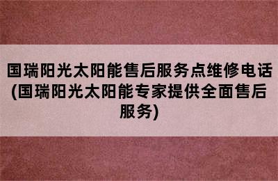 国瑞阳光太阳能售后服务点维修电话(国瑞阳光太阳能专家提供全面售后服务)