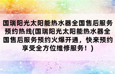 国瑞阳光太阳能热水器全国售后服务预约热线(国瑞阳光太阳能热水器全国售后服务预约火爆开通，快来预约享受全方位维修服务！)