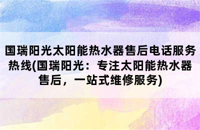 国瑞阳光太阳能热水器售后电话服务热线(国瑞阳光：专注太阳能热水器售后，一站式维修服务)