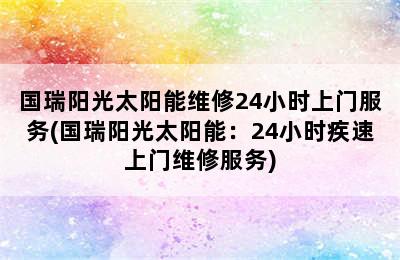 国瑞阳光太阳能维修24小时上门服务(国瑞阳光太阳能：24小时疾速上门维修服务)