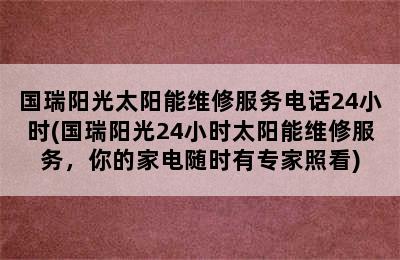 国瑞阳光太阳能维修服务电话24小时(国瑞阳光24小时太阳能维修服务，你的家电随时有专家照看)