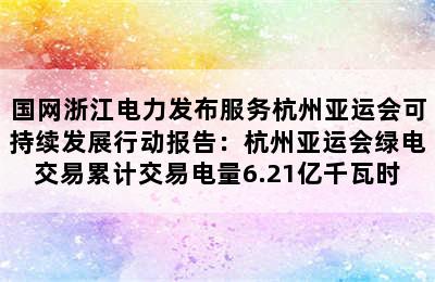 国网浙江电力发布服务杭州亚运会可持续发展行动报告：杭州亚运会绿电交易累计交易电量6.21亿千瓦时