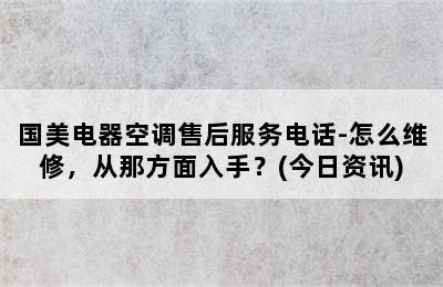 国美电器空调售后服务电话-怎么维修，从那方面入手？(今日资讯)