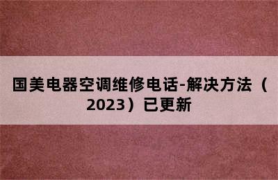 国美电器空调维修电话-解决方法（2023）已更新