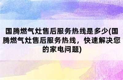 国腾燃气灶售后服务热线是多少(国腾燃气灶售后服务热线，快速解决您的家电问题)