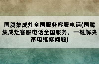 国腾集成灶全国服务客服电话(国腾集成灶客服电话全国服务，一键解决家电维修问题)