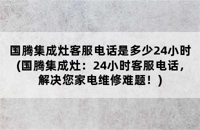 国腾集成灶客服电话是多少24小时(国腾集成灶：24小时客服电话，解决您家电维修难题！)