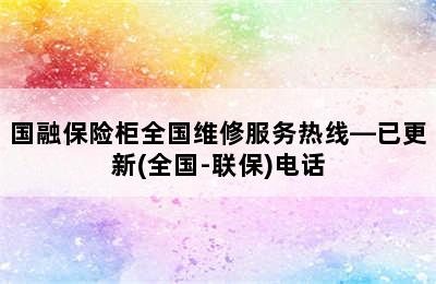 国融保险柜全国维修服务热线—已更新(全国-联保)电话