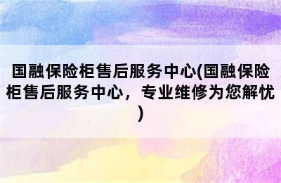 国融保险柜售后服务中心(国融保险柜售后服务中心，专业维修为您解忧)