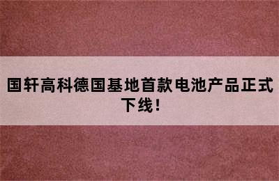 国轩高科德国基地首款电池产品正式下线！