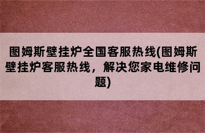 图姆斯壁挂炉全国客服热线(图姆斯壁挂炉客服热线，解决您家电维修问题)