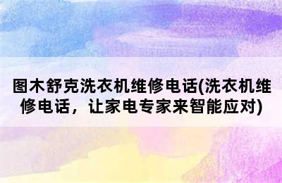 图木舒克洗衣机维修电话(洗衣机维修电话，让家电专家来智能应对)