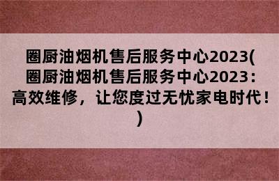 圈厨油烟机售后服务中心2023(圈厨油烟机售后服务中心2023：高效维修，让您度过无忧家电时代！)