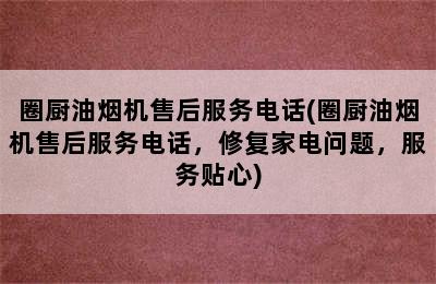 圈厨油烟机售后服务电话(圈厨油烟机售后服务电话，修复家电问题，服务贴心)