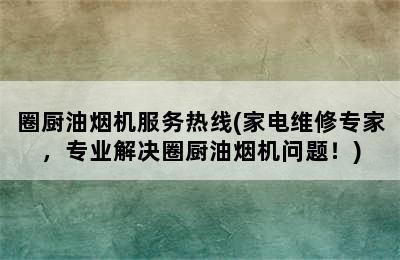 圈厨油烟机服务热线(家电维修专家，专业解决圈厨油烟机问题！)