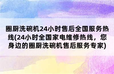 圈厨洗碗机24小时售后全国服务热线(24小时全国家电维修热线，您身边的圈厨洗碗机售后服务专家)