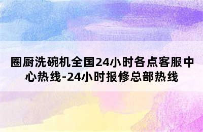 圈厨洗碗机全国24小时各点客服中心热线-24小时报修总部热线