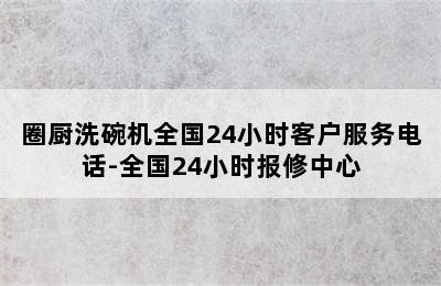 圈厨洗碗机全国24小时客户服务电话-全国24小时报修中心