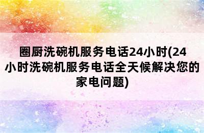 圈厨洗碗机服务电话24小时(24小时洗碗机服务电话全天候解决您的家电问题)