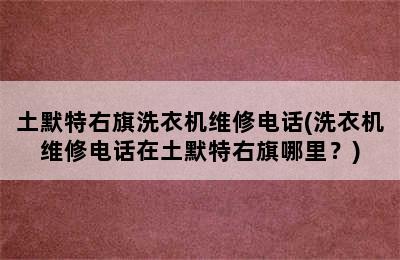 土默特右旗洗衣机维修电话(洗衣机维修电话在土默特右旗哪里？)