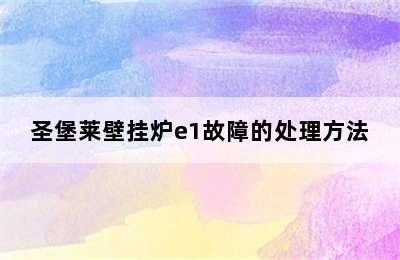 圣堡莱壁挂炉e1故障的处理方法