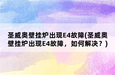 圣威奥壁挂炉出现E4故障(圣威奥壁挂炉出现E4故障，如何解决？)