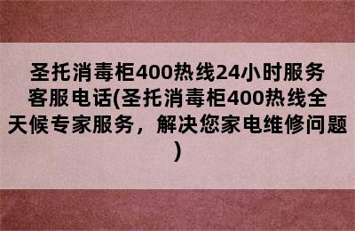 圣托消毒柜400热线24小时服务客服电话(圣托消毒柜400热线全天候专家服务，解决您家电维修问题)