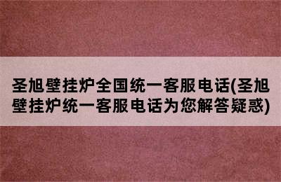 圣旭壁挂炉全国统一客服电话(圣旭壁挂炉统一客服电话为您解答疑惑)