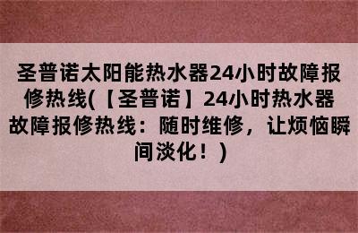 圣普诺太阳能热水器24小时故障报修热线(【圣普诺】24小时热水器故障报修热线：随时维修，让烦恼瞬间淡化！)