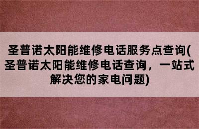 圣普诺太阳能维修电话服务点查询(圣普诺太阳能维修电话查询，一站式解决您的家电问题)