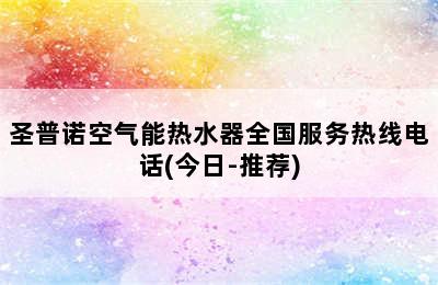 圣普诺空气能热水器全国服务热线电话(今日-推荐)