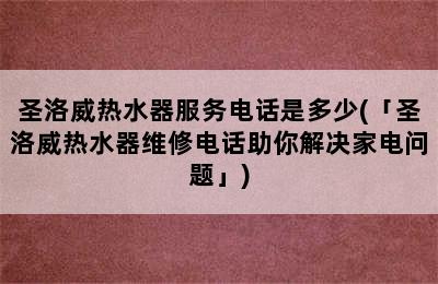 圣洛威热水器服务电话是多少(「圣洛威热水器维修电话助你解决家电问题」)