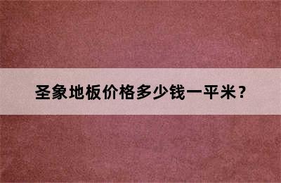 圣象地板价格多少钱一平米？