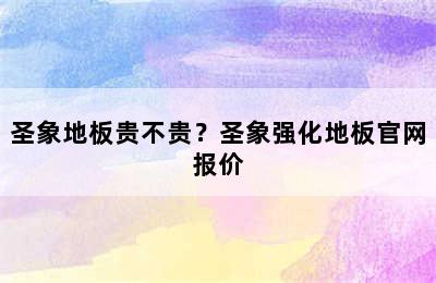 圣象地板贵不贵？圣象强化地板官网报价