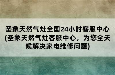 圣象天然气灶全国24小时客服中心(圣象天然气灶客服中心，为您全天候解决家电维修问题)