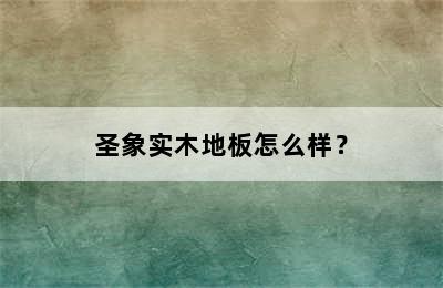 圣象实木地板怎么样？